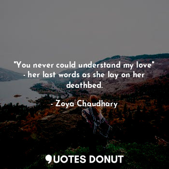"You never could understand my love" - her last words as she lay on her deathbed.