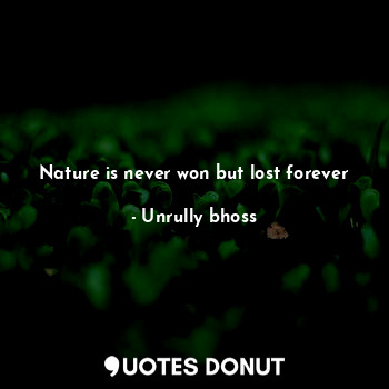 Nature is never won but lost forever