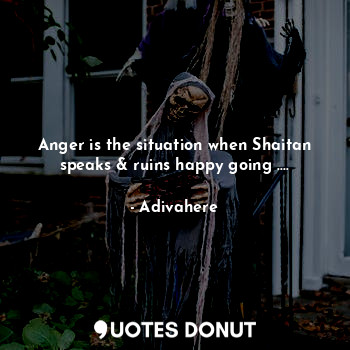 Anger is the situation when Shaitan speaks & ruins happy going ....