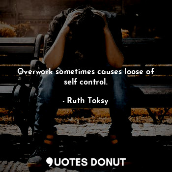  Overwork sometimes causes loose of self control.... - Ruth Toksy - Quotes Donut