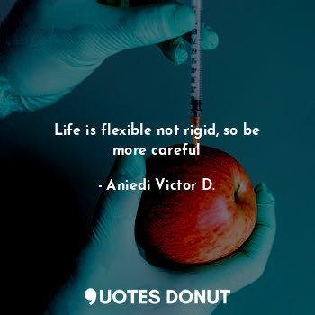 Life is flexible not rigid, so be more careful