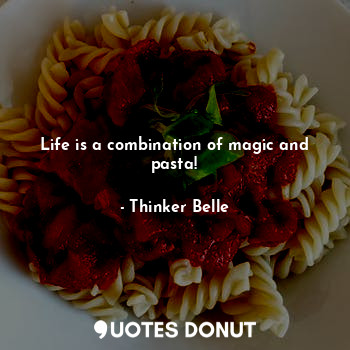 Life is a combination of magic and pasta!