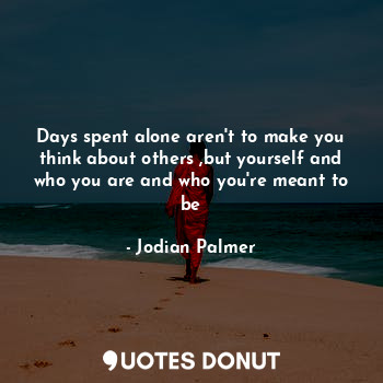  Days spent alone aren't to make you think about others ,but yourself and who you... - Jodian Palmer - Quotes Donut