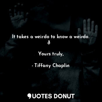  It takes a weirdo to know a weirdo. ?

Yours truly,... - Tiffany Chaplin - Quotes Donut