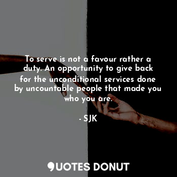 To serve is not a favour rather a duty. An opportunity to give back for the unconditional services done by uncountable people that made you who you are.