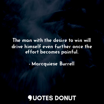 The man with the desire to win will drive himself even further once the effort becomes painful.