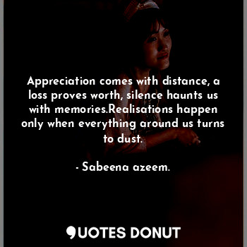  Appreciation comes with distance, a loss proves worth, silence haunts us with me... - Sabeena azeem. - Quotes Donut