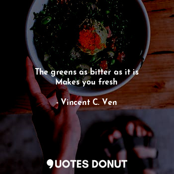  The greens as bitter as it is
Makes you fresh... - Vincent C. Ven - Quotes Donut