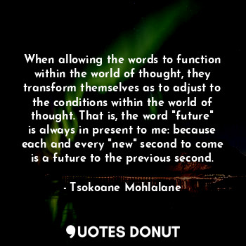 When allowing the words to function within the world of thought, they transform themselves as to adjust to the conditions within the world of thought. That is, the word "future" is always in present to me: because each and every "new" second to come is a future to the previous second.