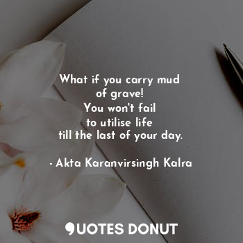  What if you carry mud 
of grave! 
You won't fail 
to utilise life 
till the last... - Akta Karanvirsingh Kalra - Quotes Donut