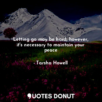 Letting go may be hard, however, it's necessary to maintain your peace