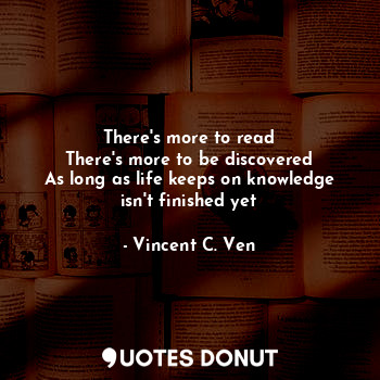  There's more to read
There's more to be discovered
As long as life keeps on know... - Vincent C. Ven - Quotes Donut