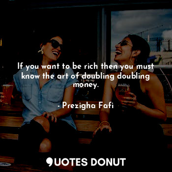  If you want to be rich then you must know the art of doubling doubling money.... - Prezigha Fafi - Quotes Donut