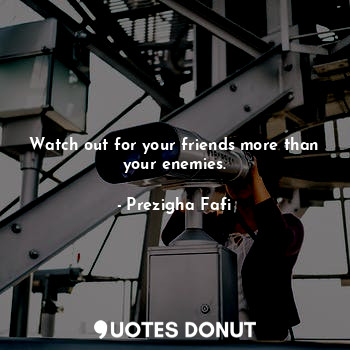  Watch out for your friends more than your enemies.... - Prezigha Fafi - Quotes Donut
