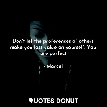 Don't let the preferences of others make you loss value on yourself. You are perfect