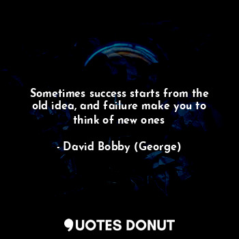  Sometimes success starts from the old idea, and failure make you to think of new... - David Bobby (George) - Quotes Donut