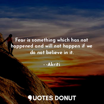  Fear is something which has not happened and will not happen if we do not believ... - -Akriti - Quotes Donut