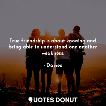 True friendship is about knowing and being able to understand one another weakness.
