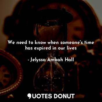  We need to know when someone's time has expired in our lives... - Jelyssa Ambah Hall - Quotes Donut