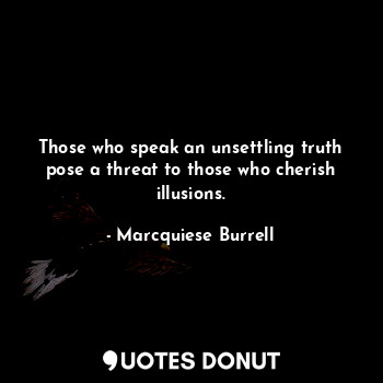 Those who speak an unsettling truth pose a threat to those who cherish illusions... - Marcquiese Burrell - Quotes Donut