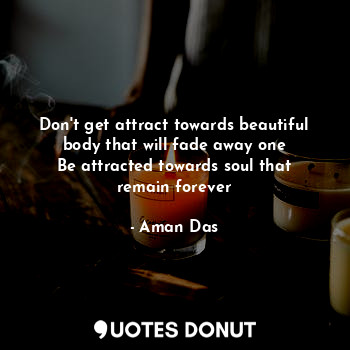 Don't get attract towards beautiful body that will fade away one
Be attracted to... - Aman Das - Quotes Donut
