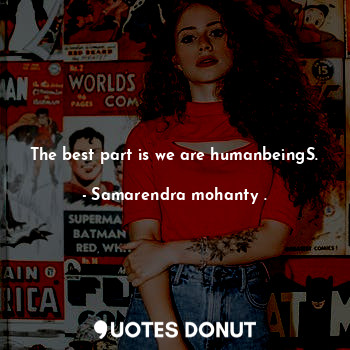 The best part is we are humanbeingS.