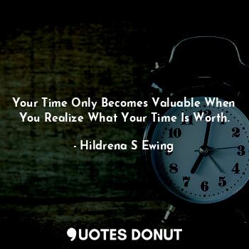  Your Time Only Becomes Valuable When You Realize What Your Time Is Worth.... - Hildrena S Ewing - Quotes Donut