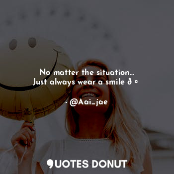 No matter the situation...
Just always wear a smile ?