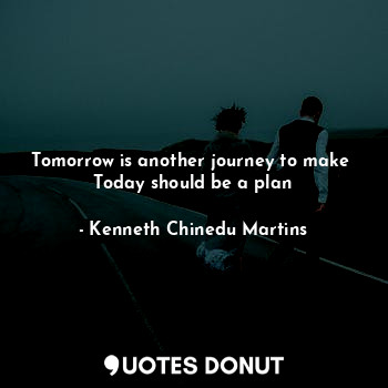 Tomorrow is another journey to make 
Today should be a plan