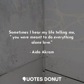  Sometimes I hear my life telling me,
'' you were meant to do everything alone lo... - Aida Akram - Quotes Donut