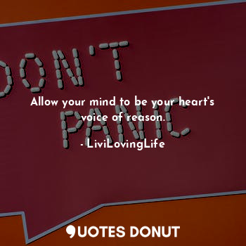 Allow your mind to be your heart's voice of reason.