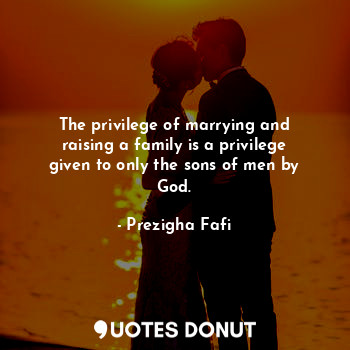 The privilege of marrying and raising a family is a privilege given to only the sons of men by God.