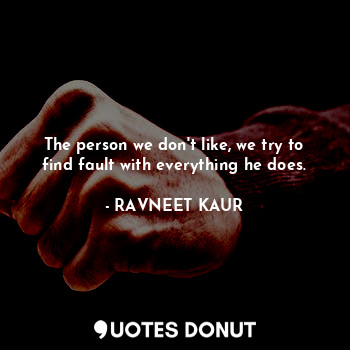 The person we don't like, we try to find fault with everything he does.