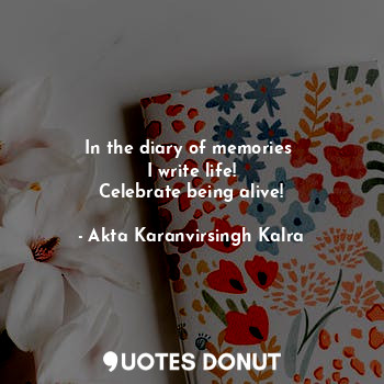  In the diary of memories 
I write life!
Celebrate being alive!... - Akta Karanvirsingh Kalra - Quotes Donut
