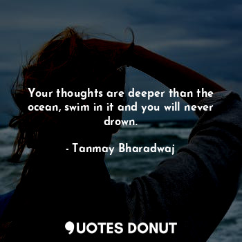 Your thoughts are deeper than the ocean, swim in it and you will never drown.
