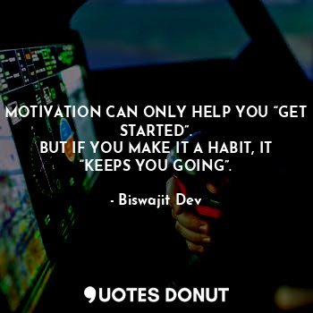 MOTIVATION CAN ONLY HELP YOU “GET STARTED”.
BUT IF YOU MAKE IT A HABIT, IT “KEEPS YOU GOING”.