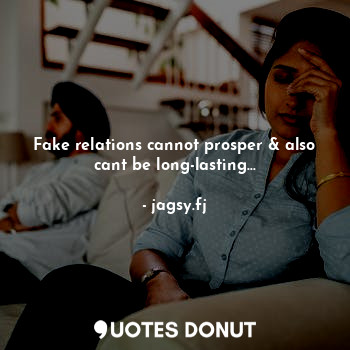 Fake relations cannot prosper & also cant be long-lasting...