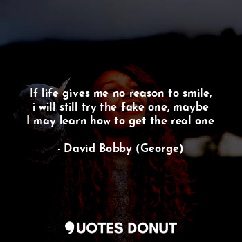  If life gives me no reason to smile, i will still try the fake one, maybe I may ... - David Bobby (George) - Quotes Donut