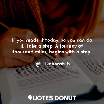 If you made it today, so you can do it. Take a step. A journey of thousand miles, begins with a step.