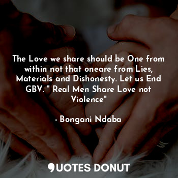 The Love we share should be One from within not that oneare from Lies, Materials and Dishonesty. Let us End GBV. " Real Men Share Love not Violence"