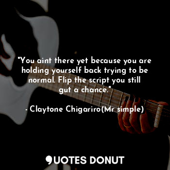  "You aint there yet because you are holding yourself back trying to be normal. F... - Claytone Chigariro(Mr simple) - Quotes Donut