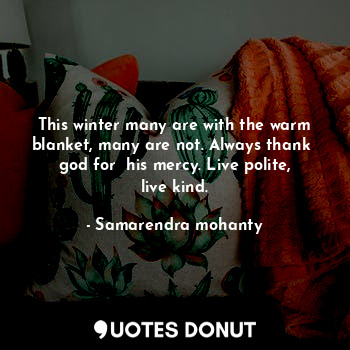 This winter many are with the warm blanket, many are not. Always thank  god for  his mercy. Live polite, live kind.