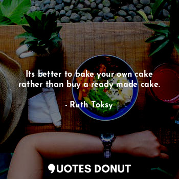  Its better to bake your own cake rather than buy a ready made cake.... - Ruth Toksy - Quotes Donut