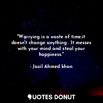 "Worrying is a waste of time.it doesn't change anything . It messes with your mind and steal your happiness."