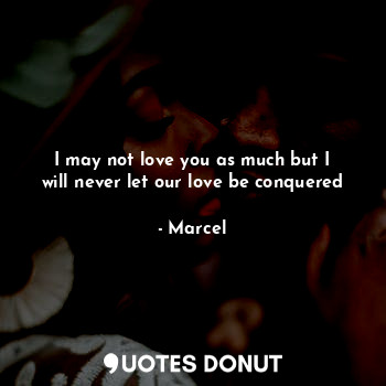  I may not love you as much but I will never let our love be conquered... - Marcel - Quotes Donut