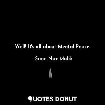  Well! It's all about Mental Peace... - Sana Naz Malik - Quotes Donut