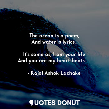 The ocean is a poem,
And water is lyrics...

It's same as, I am your life
And yo... - Kajol Ashok Lachake - Quotes Donut