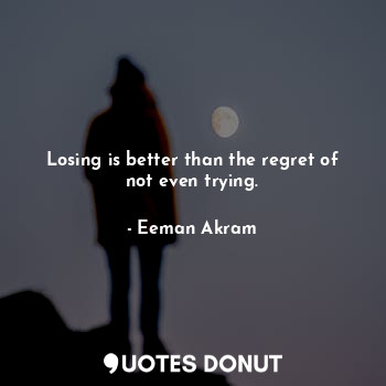  Losing is better than the regret of not even trying.... - Eeman Akram - Quotes Donut