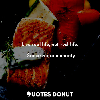 Live real life, not reel life.