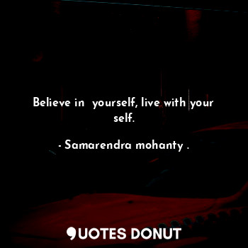 Believe in  yourself, live with your self.